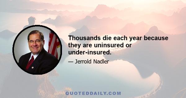 Thousands die each year because they are uninsured or under-insured.