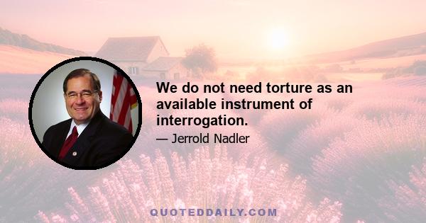 We do not need torture as an available instrument of interrogation.