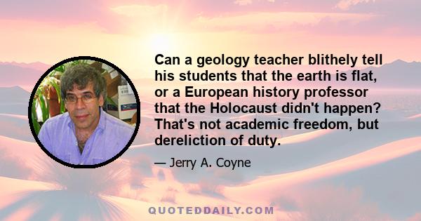 Can a geology teacher blithely tell his students that the earth is flat, or a European history professor that the Holocaust didn't happen? That's not academic freedom, but dereliction of duty.