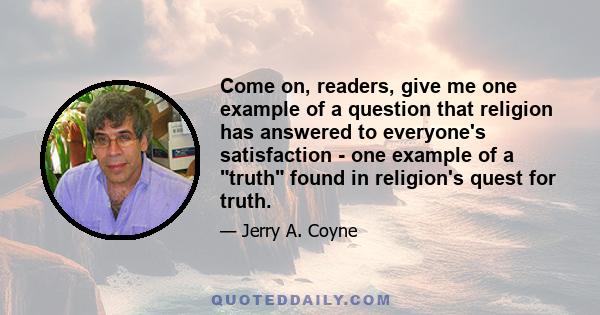 Come on, readers, give me one example of a question that religion has answered to everyone's satisfaction - one example of a truth found in religion's quest for truth.