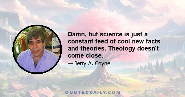 Damn, but science is just a constant feed of cool new facts and theories. Theology doesn't come close.