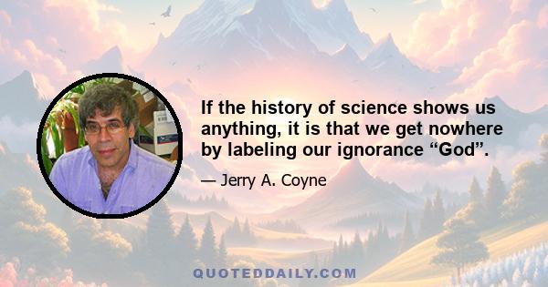 If the history of science shows us anything, it is that we get nowhere by labeling our ignorance “God”.