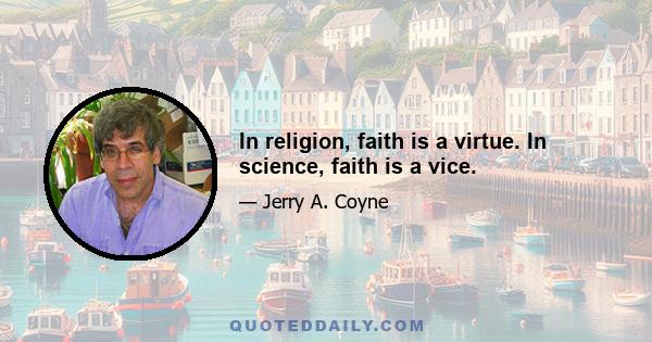 In religion, faith is a virtue. In science, faith is a vice.