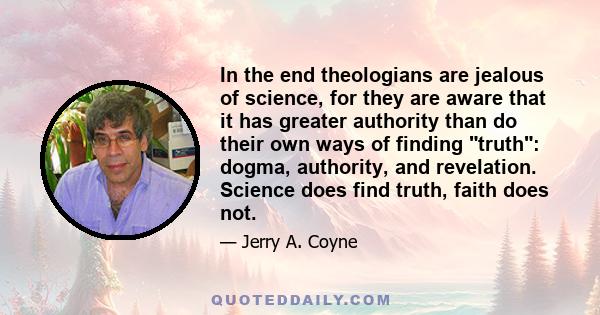 In the end theologians are jealous of science, for they are aware that it has greater authority than do their own ways of finding truth: dogma, authority, and revelation. Science does find truth, faith does not.