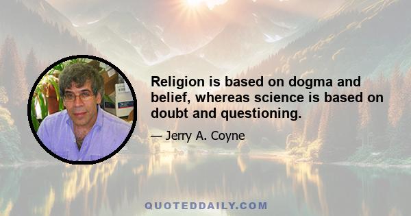 Religion is based on dogma and belief, whereas science is based on doubt and questioning.