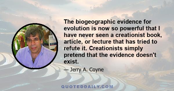 The biogeographic evidence for evolution is now so powerful that I have never seen a creationist book, article, or lecture that has tried to refute it. Creationists simply pretend that the evidence doesn't exist.