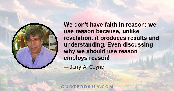 We don't have faith in reason; we use reason because, unlike revelation, it produces results and understanding. Even discussing why we should use reason employs reason!