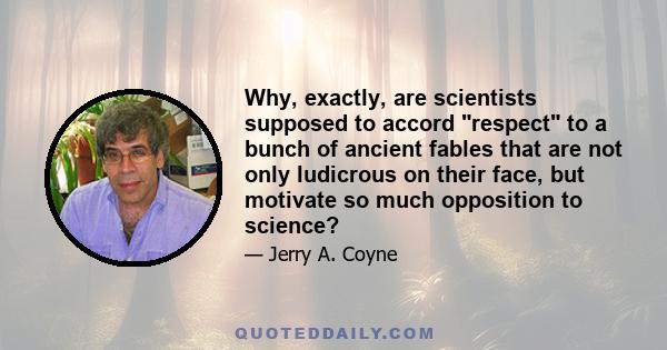 Why, exactly, are scientists supposed to accord respect to a bunch of ancient fables that are not only ludicrous on their face, but motivate so much opposition to science?