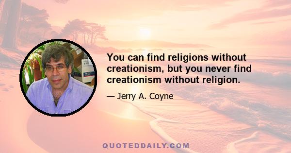 You can find religions without creationism, but you never find creationism without religion.