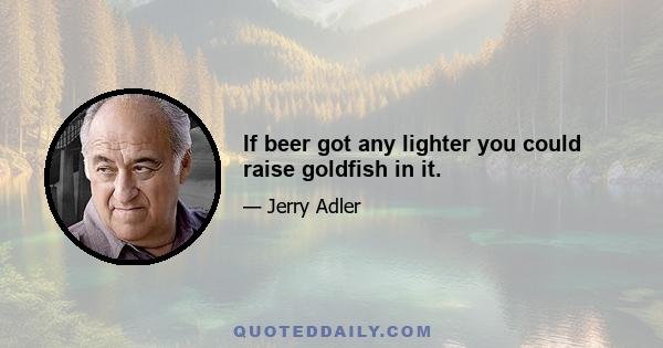 If beer got any lighter you could raise goldfish in it.