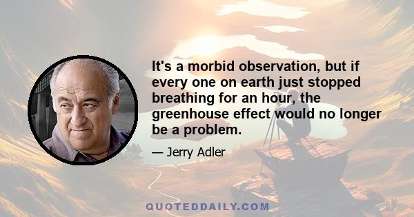 It's a morbid observation, but if every one on earth just stopped breathing for an hour, the greenhouse effect would no longer be a problem.