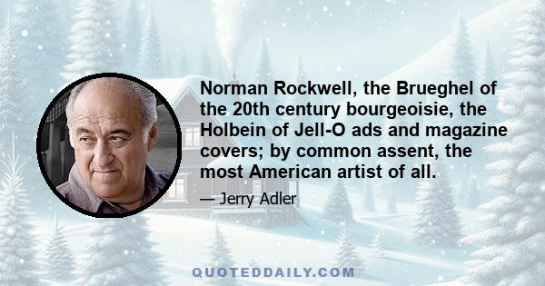 Norman Rockwell, the Brueghel of the 20th century bourgeoisie, the Holbein of Jell-O ads and magazine covers; by common assent, the most American artist of all.