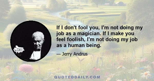 If I don't fool you, I'm not doing my job as a magician. If I make you feel foolish, I'm not doing my job as a human being.