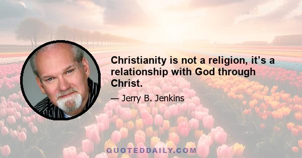 Christianity is not a religion, it’s a relationship with God through Christ.