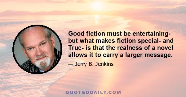 Good fiction must be entertaining- but what makes fiction special- and True- is that the realness of a novel allows it to carry a larger message.