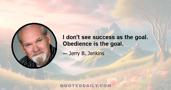 I don't see success as the goal. Obedience is the goal.