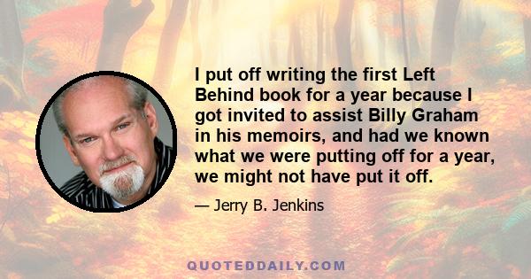 I put off writing the first Left Behind book for a year because I got invited to assist Billy Graham in his memoirs, and had we known what we were putting off for a year, we might not have put it off.