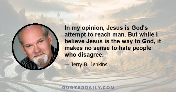 In my opinion, Jesus is God's attempt to reach man. But while I believe Jesus is the way to God, it makes no sense to hate people who disagree.