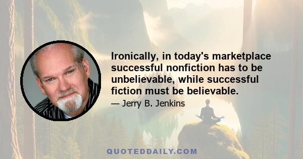 Ironically, in today's marketplace successful nonfiction has to be unbelievable, while successful fiction must be believable.