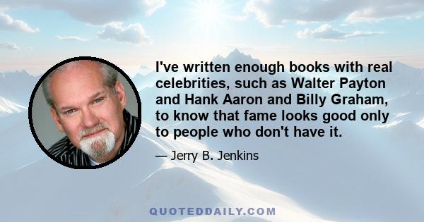 I've written enough books with real celebrities, such as Walter Payton and Hank Aaron and Billy Graham, to know that fame looks good only to people who don't have it.