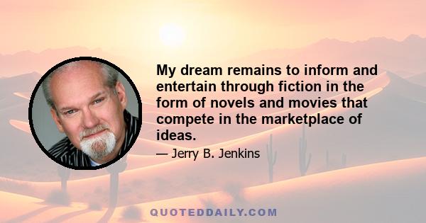 My dream remains to inform and entertain through fiction in the form of novels and movies that compete in the marketplace of ideas.