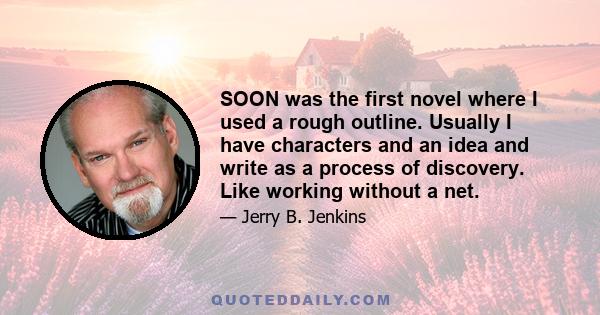 SOON was the first novel where I used a rough outline. Usually I have characters and an idea and write as a process of discovery. Like working without a net.