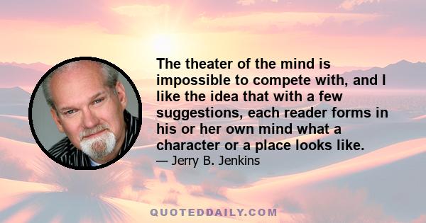 The theater of the mind is impossible to compete with, and I like the idea that with a few suggestions, each reader forms in his or her own mind what a character or a place looks like.