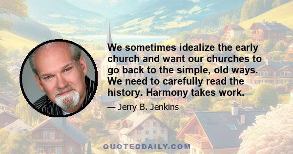 We sometimes idealize the early church and want our churches to go back to the simple, old ways. We need to carefully read the history. Harmony takes work.