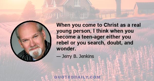 When you come to Christ as a real young person, I think when you become a teen-ager either you rebel or you search, doubt, and wonder.