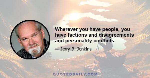 Wherever you have people, you have factions and disagreements and personality conflicts.