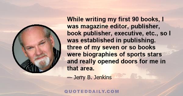 While writing my first 90 books, I was magazine editor, publisher, book publisher, executive, etc., so I was established in publishing. three of my seven or so books were biographies of sports stars and really opened