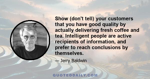 Show (don't tell) your customers that you have good quality by actually delivering fresh coffee and tea. Intelligent people are active recipients of information, and prefer to reach conclusions by themselves.