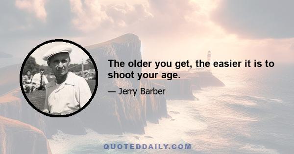 The older you get, the easier it is to shoot your age.