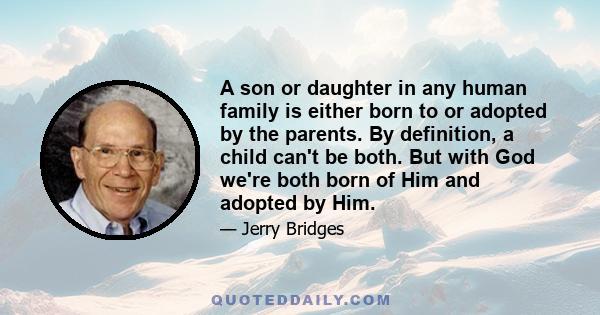 A son or daughter in any human family is either born to or adopted by the parents. By definition, a child can't be both. But with God we're both born of Him and adopted by Him.