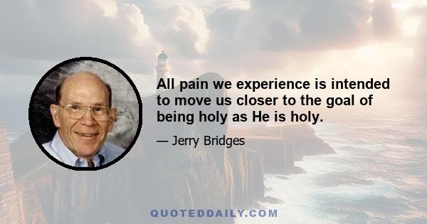 All pain we experience is intended to move us closer to the goal of being holy as He is holy.