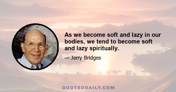 As we become soft and lazy in our bodies, we tend to become soft and lazy spiritually.