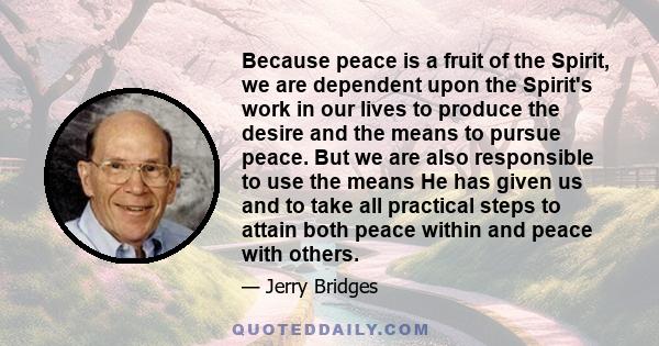 Because peace is a fruit of the Spirit, we are dependent upon the Spirit's work in our lives to produce the desire and the means to pursue peace. But we are also responsible to use the means He has given us and to take