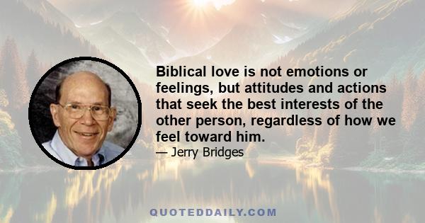 Biblical love is not emotions or feelings, but attitudes and actions that seek the best interests of the other person, regardless of how we feel toward him.