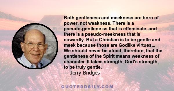 Both gentleness and meekness are born of power, not weakness. There is a pseudo-gentlene ss that is effeminate, and there is a pseudo-meekness that is cowardly. But a Christian is to be gentle and meek because those are 