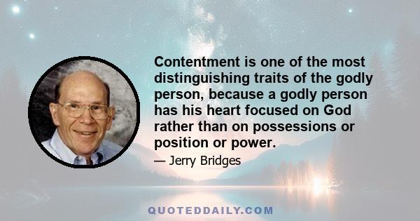 Contentment is one of the most distinguishing traits of the godly person, because a godly person has his heart focused on God rather than on possessions or position or power.