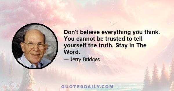 Don't believe everything you think. You cannot be trusted to tell yourself the truth. Stay in The Word.