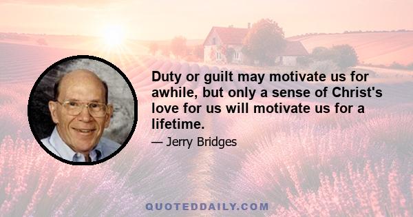 Duty or guilt may motivate us for awhile, but only a sense of Christ's love for us will motivate us for a lifetime.