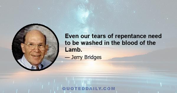 Even our tears of repentance need to be washed in the blood of the Lamb.