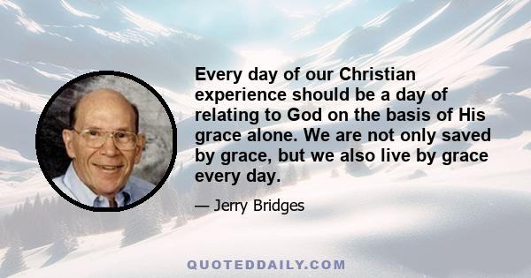 Every day of our Christian experience should be a day of relating to God on the basis of His grace alone. We are not only saved by grace, but we also live by grace every day.