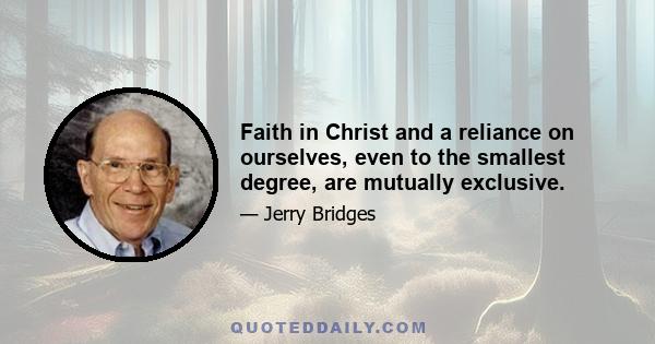 Faith in Christ and a reliance on ourselves, even to the smallest degree, are mutually exclusive.