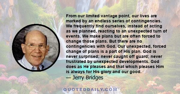 From our limited vantage point, our lives are marked by an endless series of contingencies. We frequently find ourselves, instead of acting as we planned, reacting to an unexpected turn of events. We make plans but are