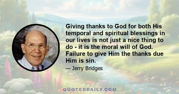 Giving thanks to God for both His temporal and spiritual blessings in our lives is not just a nice thing to do - it is the moral will of God. Failure to give Him the thanks due Him is sin.