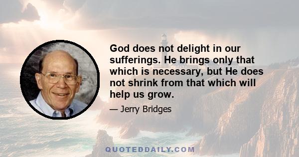 God does not delight in our sufferings. He brings only that which is necessary, but He does not shrink from that which will help us grow.