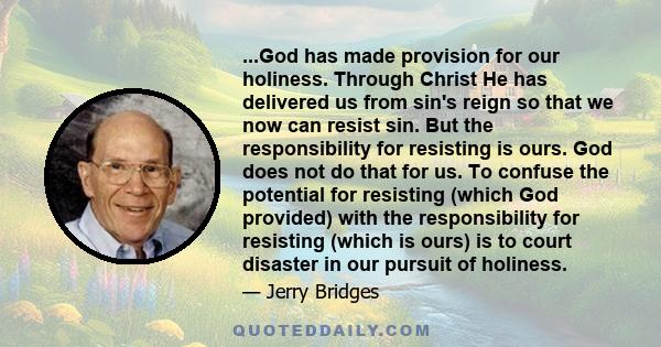 ...God has made provision for our holiness. Through Christ He has delivered us from sin's reign so that we now can resist sin. But the responsibility for resisting is ours. God does not do that for us. To confuse the