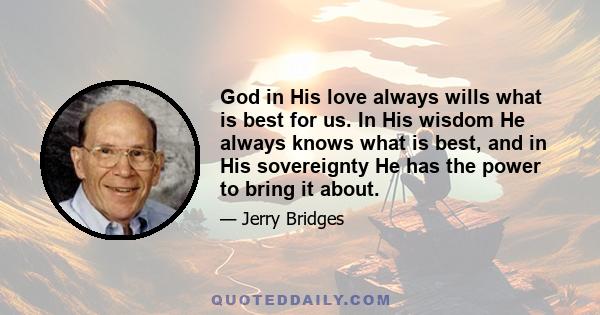 God in His love always wills what is best for us. In His wisdom He always knows what is best, and in His sovereignty He has the power to bring it about.